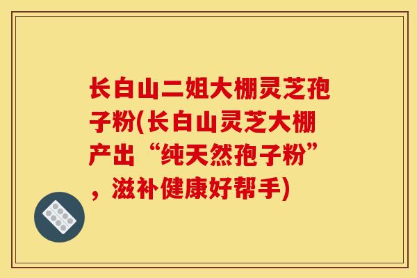 长白山二姐大棚灵芝孢子粉(长白山灵芝大棚产出“纯天然孢子粉”，滋补健康好帮手)