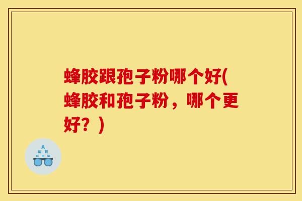 蜂胶跟孢子粉哪个好(蜂胶和孢子粉，哪个更好？)