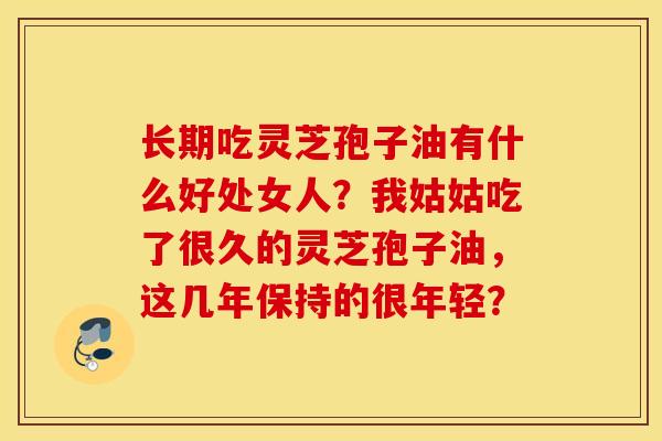 长期吃灵芝孢子油有什么好处女人？我姑姑吃了很久的灵芝孢子油，这几年保持的很年轻？