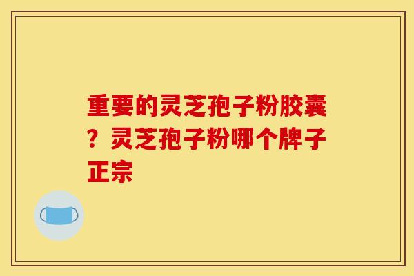重要的灵芝孢子粉胶囊？灵芝孢子粉哪个牌子正宗