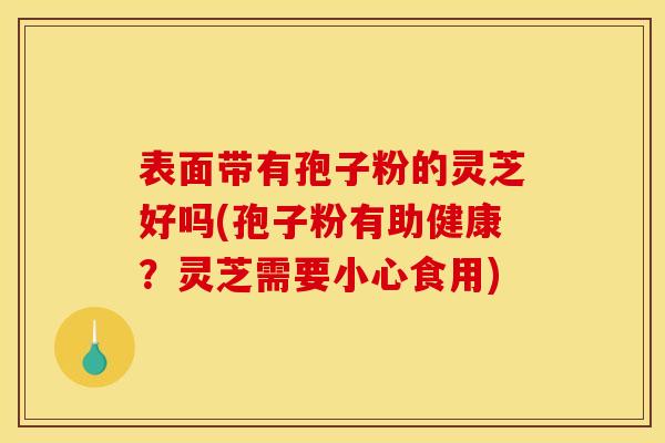 表面带有孢子粉的灵芝好吗(孢子粉有助健康？灵芝需要小心食用)