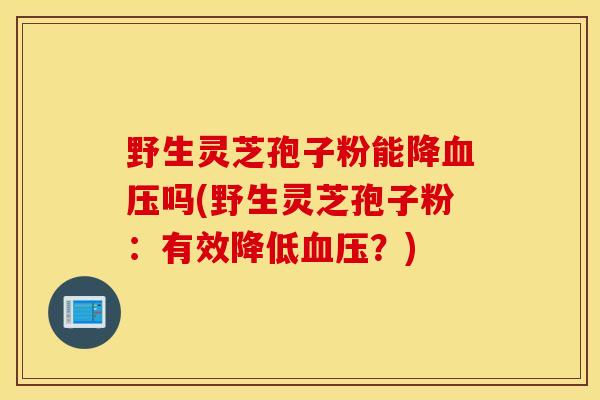野生灵芝孢子粉能降血压吗(野生灵芝孢子粉：有效降低血压？)