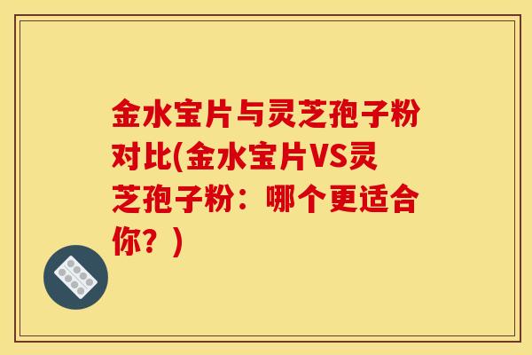 金水宝片与灵芝孢子粉对比(金水宝片VS灵芝孢子粉：哪个更适合你？)