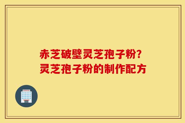 赤芝破壁灵芝孢子粉？灵芝孢子粉的制作配方