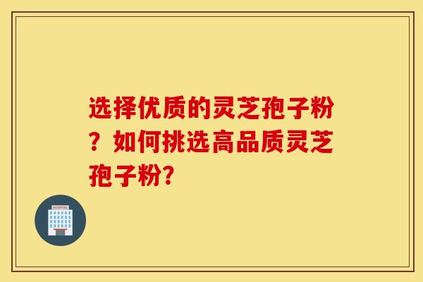 选择优质的灵芝孢子粉？如何挑选高品质灵芝孢子粉？