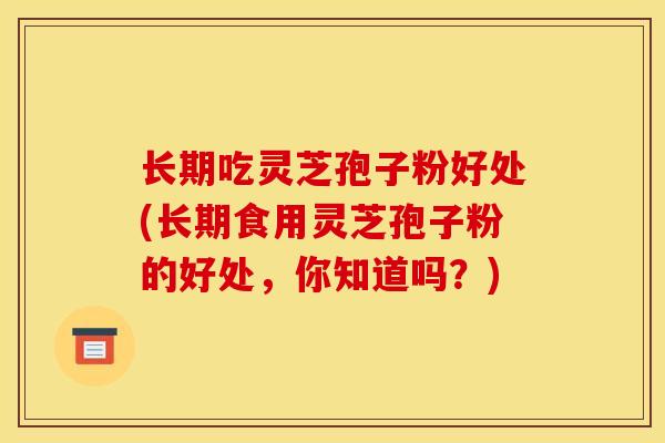 长期吃灵芝孢子粉好处(长期食用灵芝孢子粉的好处，你知道吗？)