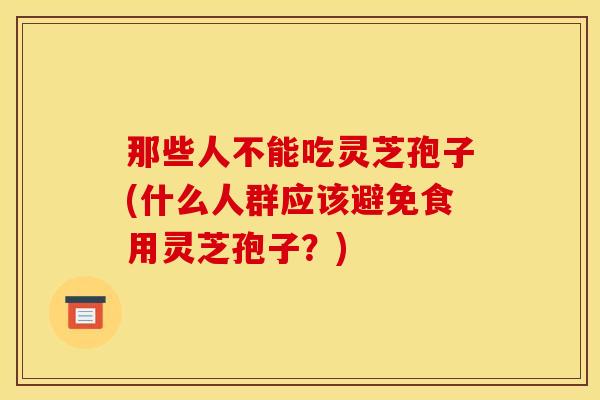 那些人不能吃灵芝孢子(什么人群应该避免食用灵芝孢子？)