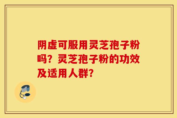 阴虚可服用灵芝孢子粉吗？灵芝孢子粉的功效及适用人群？