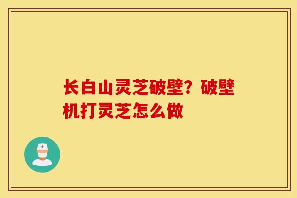 长白山灵芝破壁？破壁机打灵芝怎么做