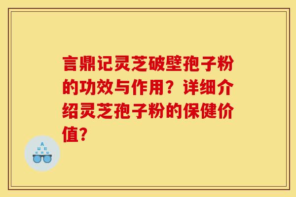 言鼎记灵芝破壁孢子粉的功效与作用？详细介绍灵芝孢子粉的保健价值？