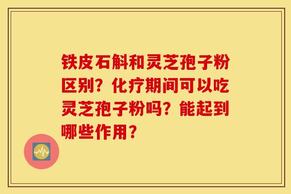 铁皮石斛和灵芝孢子粉区别？化疗期间可以吃灵芝孢子粉吗？能起到哪些作用？