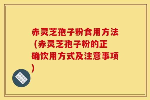 赤灵芝孢子粉食用方法 (赤灵芝孢子粉的正确饮用方式及注意事项)