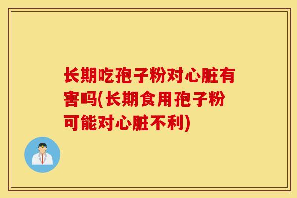 长期吃孢子粉对心脏有害吗(长期食用孢子粉可能对心脏不利)