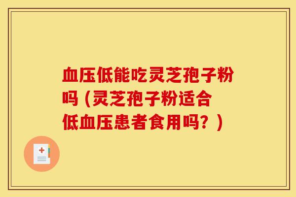 血压低能吃灵芝孢子粉吗 (灵芝孢子粉适合低血压患者食用吗？)