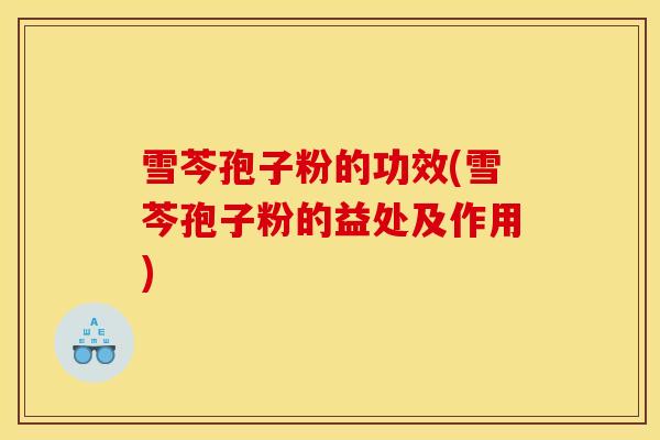 雪芩孢子粉的功效(雪芩孢子粉的益处及作用)