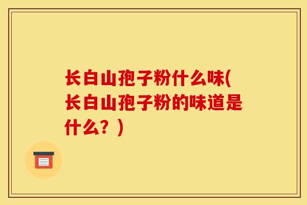 长白山孢子粉什么味(长白山孢子粉的味道是什么？)