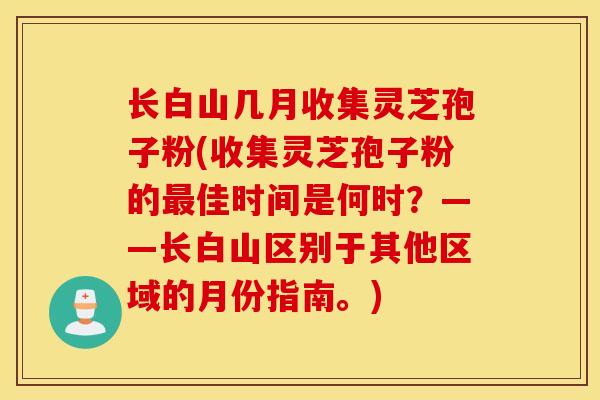 长白山几月收集灵芝孢子粉(收集灵芝孢子粉的最佳时间是何时？——长白山区别于其他区域的月份指南。)
