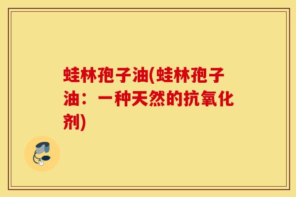 蛙林孢子油(蛙林孢子油：一种天然的抗氧化剂)