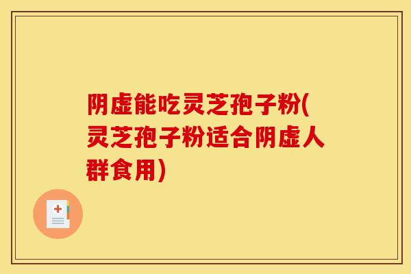 阴虚能吃灵芝孢子粉(灵芝孢子粉适合阴虚人群食用)