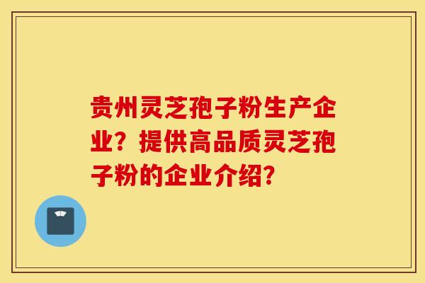 贵州灵芝孢子粉生产企业？提供高品质灵芝孢子粉的企业介绍？
