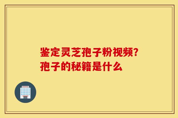 鉴定灵芝孢子粉视频？孢子的秘籍是什么