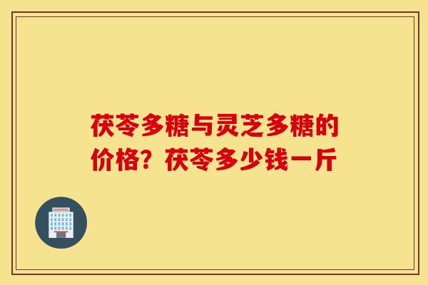 茯苓多糖与灵芝多糖的价格？茯苓多少钱一斤