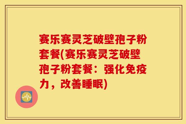 赛乐赛灵芝破壁孢子粉套餐(赛乐赛灵芝破壁孢子粉套餐：强化免疫力，改善睡眠)
