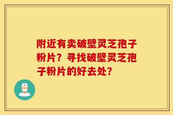 附近有卖破壁灵芝孢子粉片？寻找破壁灵芝孢子粉片的好去处？