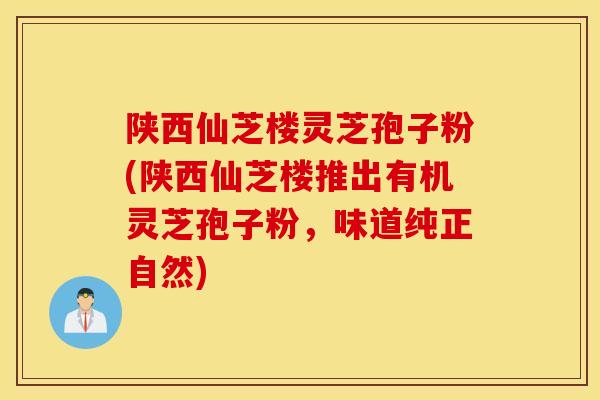陕西仙芝楼灵芝孢子粉(陕西仙芝楼推出有机灵芝孢子粉，味道纯正自然)