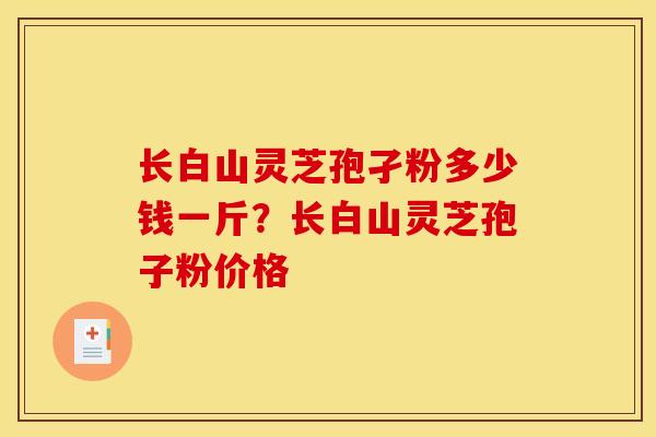 长白山灵芝孢孑粉多少钱一斤？长白山灵芝孢子粉价格