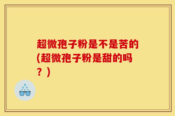 超微孢子粉是不是苦的(超微孢子粉是甜的吗？)