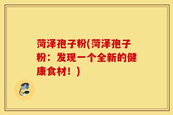 菏泽孢子粉(菏泽孢子粉：发现一个全新的健康食材！)