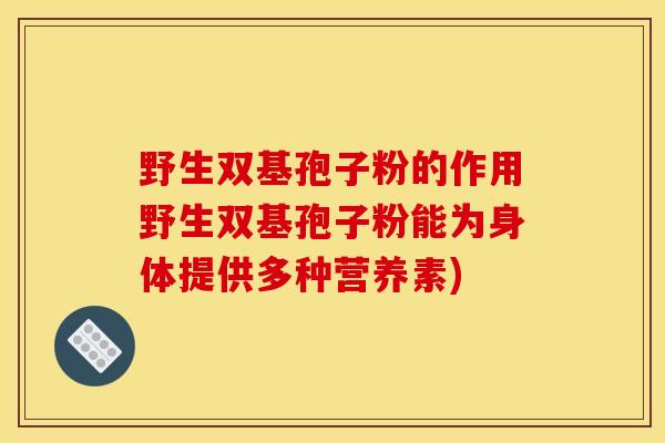 野生双基孢子粉的作用野生双基孢子粉能为身体提供多种营养素)
