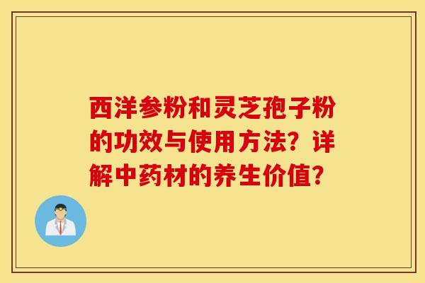 西洋参粉和灵芝孢子粉的功效与使用方法？详解中药材的养生价值？