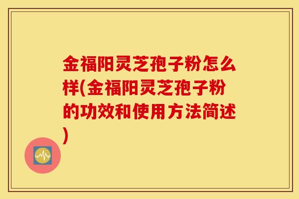 金福阳灵芝孢子粉怎么样(金福阳灵芝孢子粉的功效和使用方法简述)