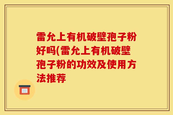 雷允上有机破壁孢子粉好吗(雷允上有机破壁孢子粉的功效及使用方法推荐