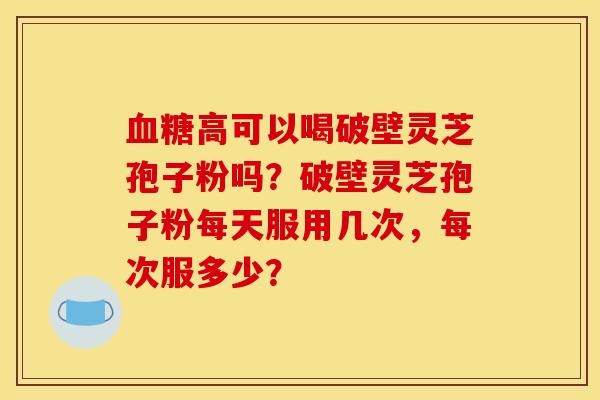 血糖高可以喝破壁灵芝孢子粉吗？破壁灵芝孢子粉每天服用几次，每次服多少？