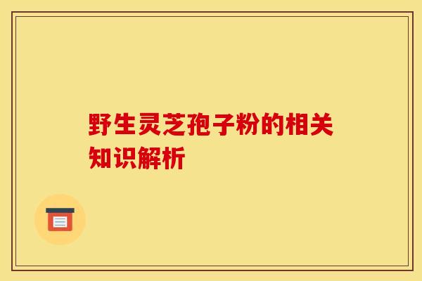 野生灵芝孢子粉的相关知识解析