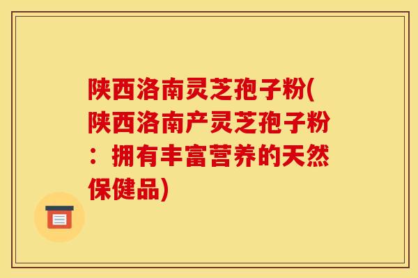 陕西洛南灵芝孢子粉(陕西洛南产灵芝孢子粉：拥有丰富营养的天然保健品)