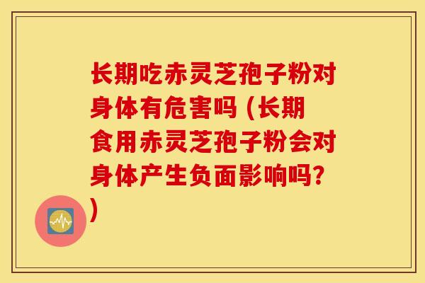 长期吃赤灵芝孢子粉对身体有危害吗 (长期食用赤灵芝孢子粉会对身体产生负面影响吗？)