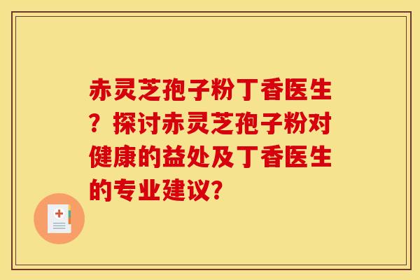 赤灵芝孢子粉丁香医生？探讨赤灵芝孢子粉对健康的益处及丁香医生的专业建议？