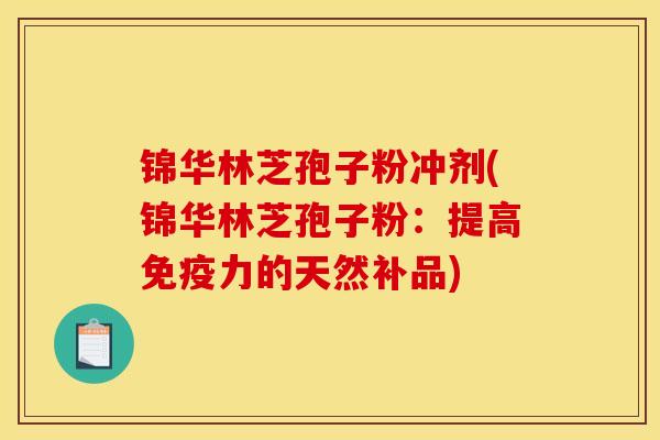 锦华林芝孢子粉冲剂(锦华林芝孢子粉：提高免疫力的天然补品)