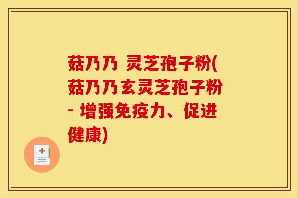 菇乃乃 灵芝孢子粉(菇乃乃玄灵芝孢子粉 - 增强免疫力、促进健康)