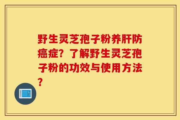 野生灵芝孢子粉养肝防癌症？了解野生灵芝孢子粉的功效与使用方法？