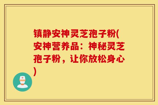 镇静安神灵芝孢子粉(安神营养品：神秘灵芝孢子粉，让你放松身心)