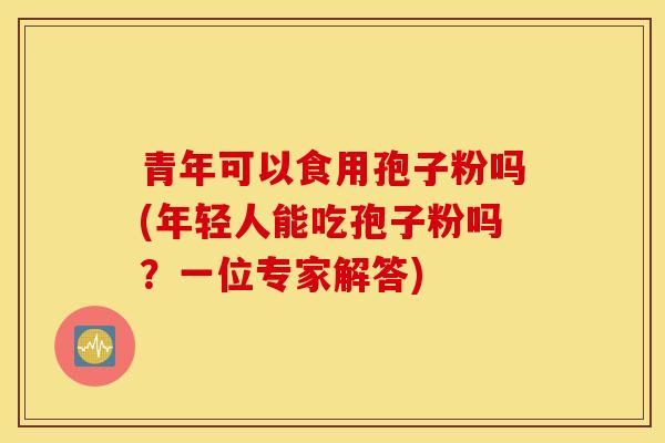 青年可以食用孢子粉吗(年轻人能吃孢子粉吗？一位专家解答)