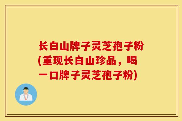 长白山牌子灵芝孢子粉(重现长白山珍品，喝一口牌子灵芝孢子粉)