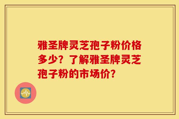 雅圣牌灵芝孢子粉价格多少？了解雅圣牌灵芝孢子粉的市场价？