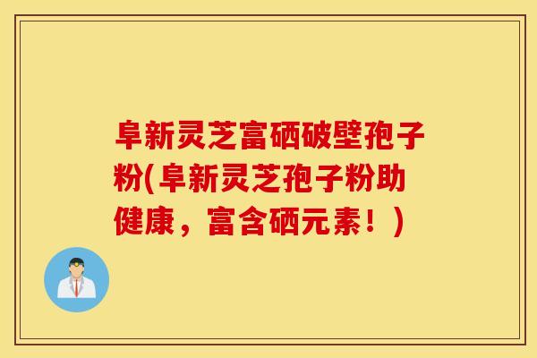 阜新灵芝富硒破壁孢子粉(阜新灵芝孢子粉助健康，富含硒元素！)