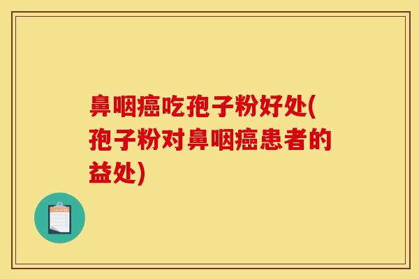 鼻咽癌吃孢子粉好处(孢子粉对鼻咽癌患者的益处)